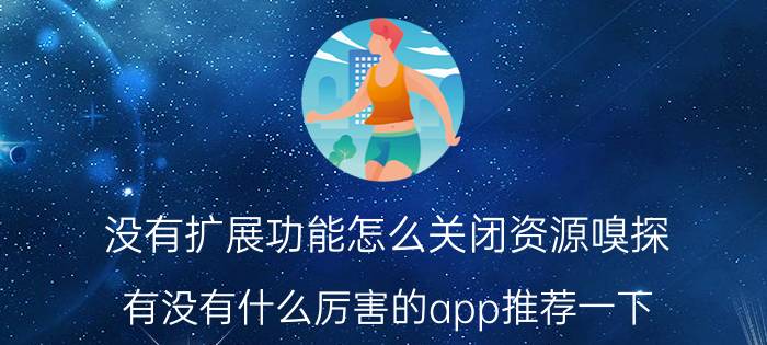 没有扩展功能怎么关闭资源嗅探 有没有什么厉害的app推荐一下？